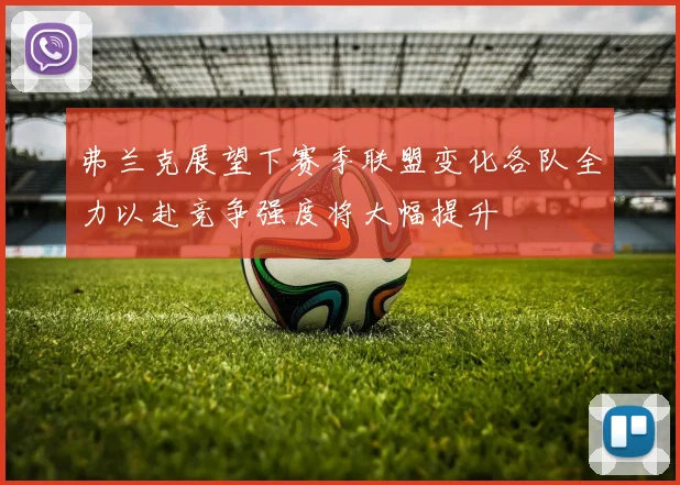 弗兰克展望下赛季联盟变化各队全力以赴竞争强度将大幅提升