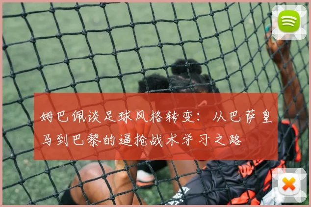 姆巴佩谈足球风格转变：从巴萨皇马到巴黎的逼抢战术学习之路