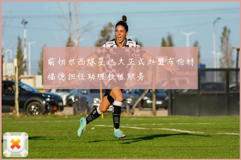 前切尔西球星达夫正式加盟布伦特福德担任助理教练职务