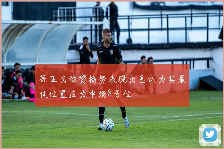 蒂亚戈称赞梅努表现出色认为其最佳位置应为中场8号位