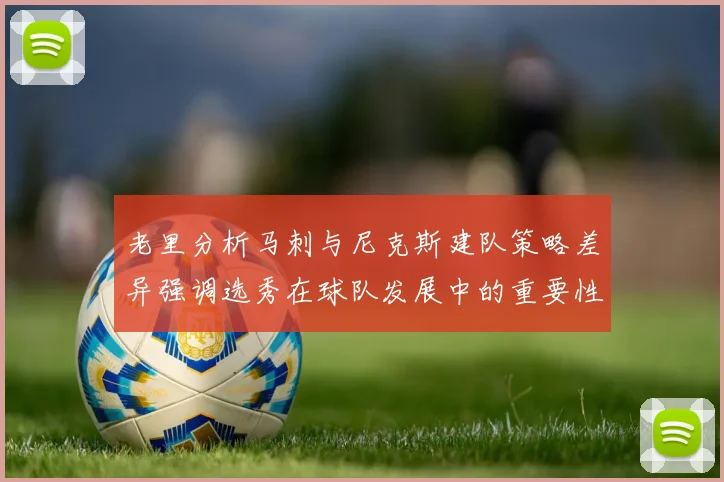 老里分析马刺与尼克斯建队策略差异强调选秀在球队发展中的重要性