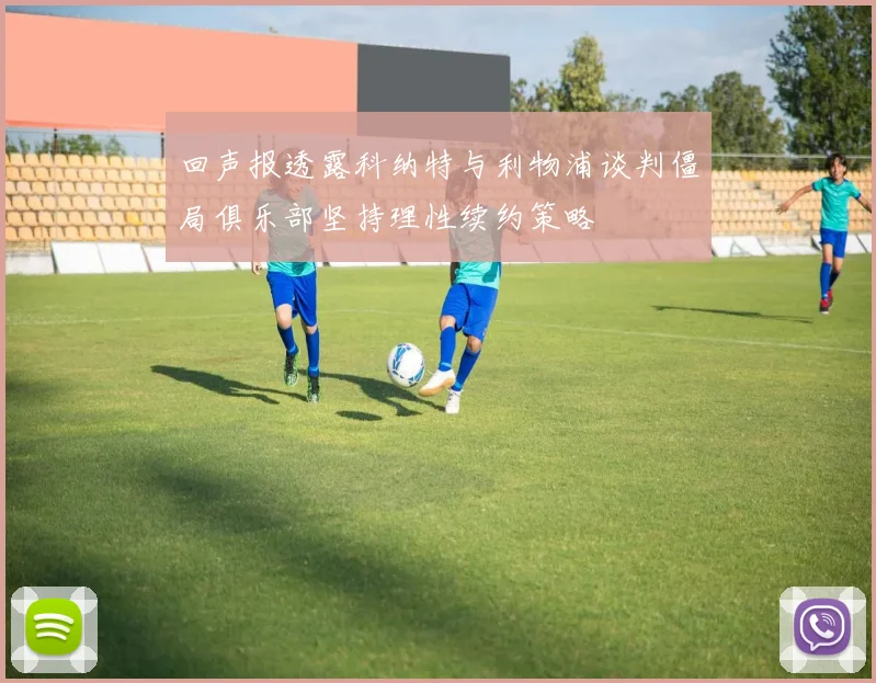 回声报透露科纳特与利物浦谈判僵局俱乐部坚持理性续约策略