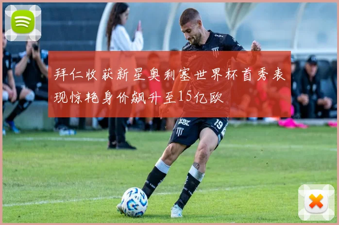 拜仁收获新星奥利塞世界杯首秀表现惊艳身价飙升至15亿欧